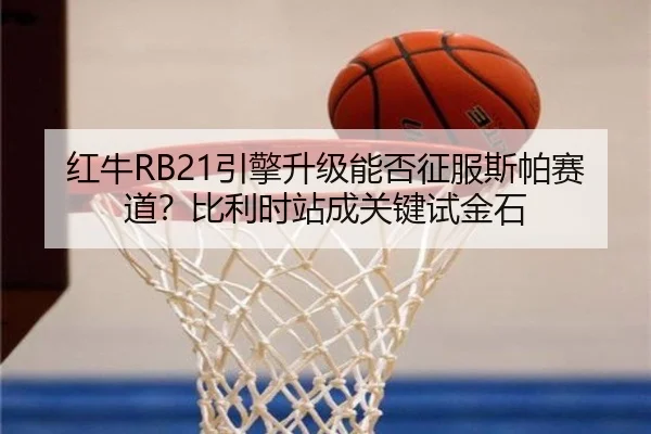 红牛RB21引擎升级能否征服斯帕赛道？比利时站成关键试金石