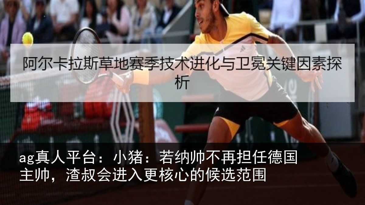 ag真人平台:小猪:若纳帅不再担任德国主帅,渣叔会进入更核心的候选范围