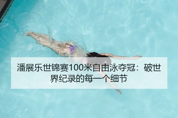 潘展乐世锦赛100米自由泳夺冠：破世界纪录的每一个细节