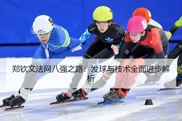 郑钦文法网八强之路：发球与技术全面进步解析