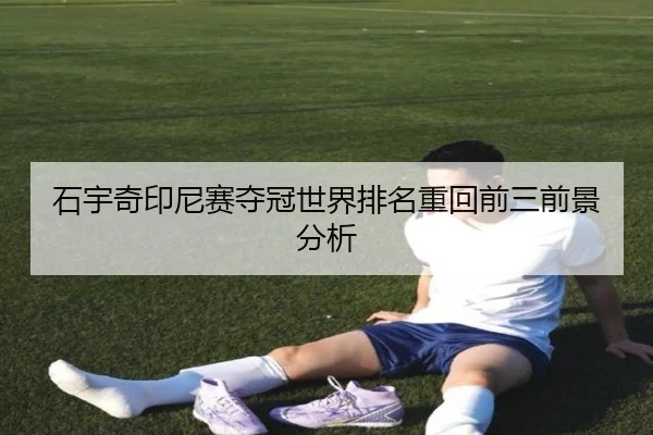 石宇奇印尼赛夺冠世界排名重回前三前景分析