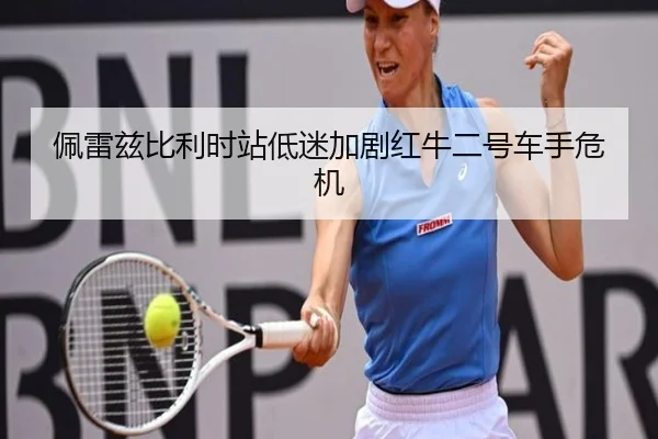 佩雷兹比利时站低迷加剧红牛二号车手危机