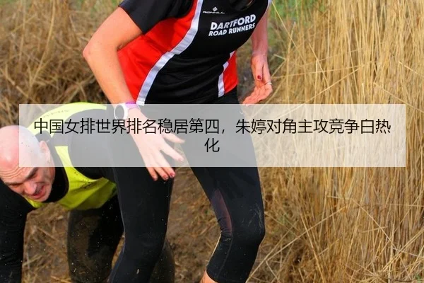 中国女排世界排名稳居第四，朱婷对角主攻竞争白热化