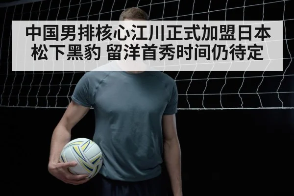 中国男排核心江川正式加盟日本松下黑豹 留洋首秀时间仍待定