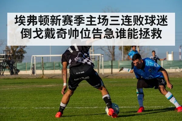 埃弗顿新赛季主场三连败球迷倒戈戴奇帅位告急谁能拯救