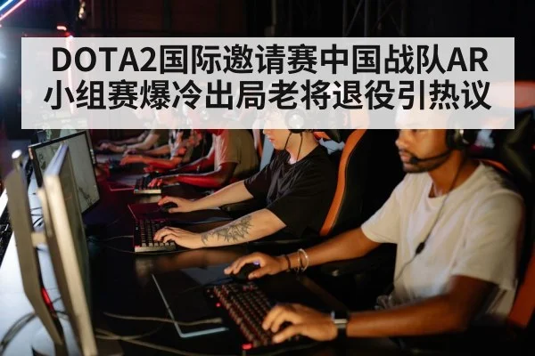 DOTA2国际邀请赛中国战队AR小组赛爆冷出局老将退役引热议