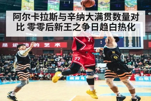阿尔卡拉斯与辛纳大满贯数量对比 零零后新王之争日趋白热化