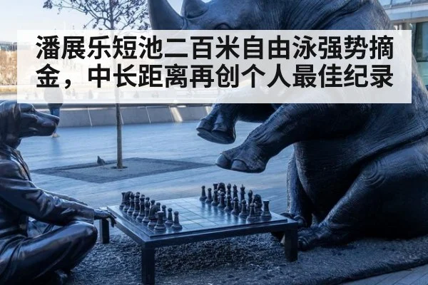 潘展乐短池二百米自由泳强势摘金,中长距离再创个人最佳纪录